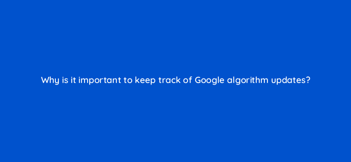 why is it important to keep track of google algorithm updates 113640