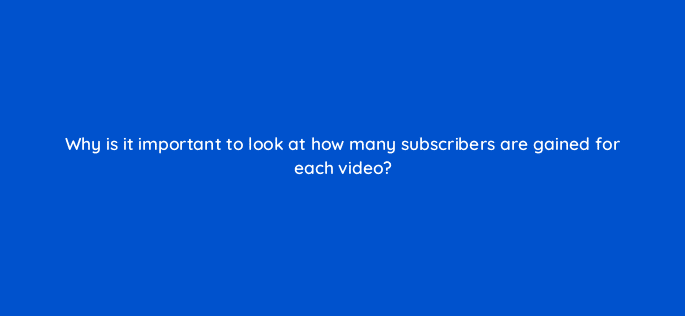 why is it important to look at how many subscribers are gained for each video 8490