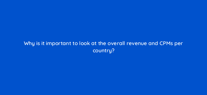 why is it important to look at the overall revenue and cpms per country 8954