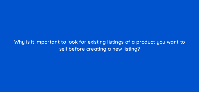 why is it important to look for existing listings of a product you want to sell before creating a new listing 110652