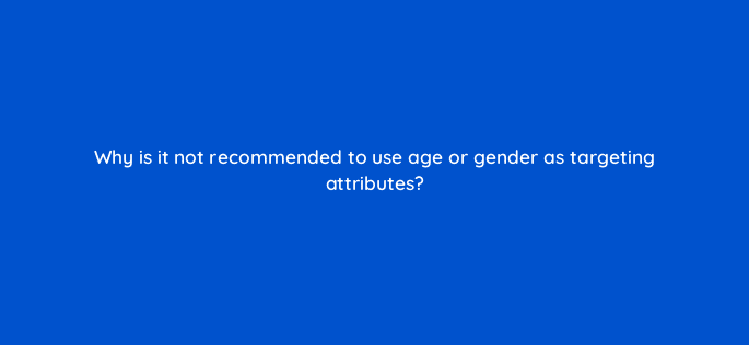 why is it not recommended to use age or gender as targeting attributes 123629