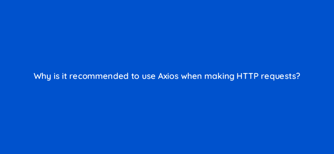 why is it recommended to use axios when making http requests 127872 2