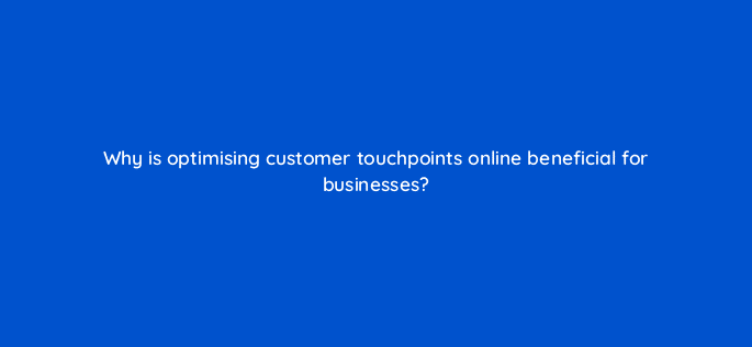 why is optimising customer touchpoints online beneficial for businesses 6940