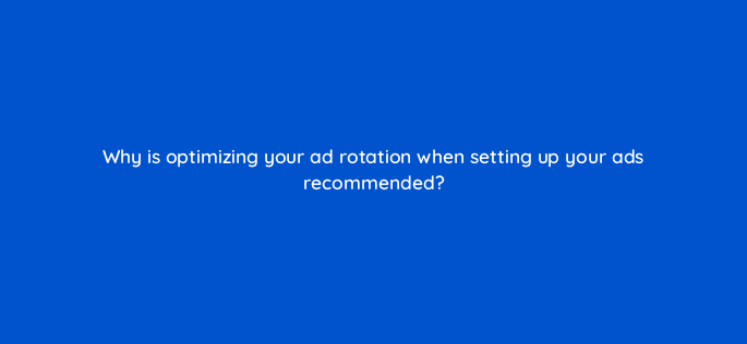 why is optimizing your ad rotation when setting up your ads recommended 79151