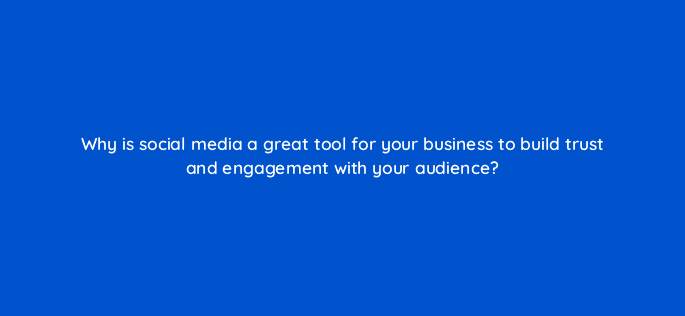 why is social media a great tool for your business to build trust and engagement with your audience 7253