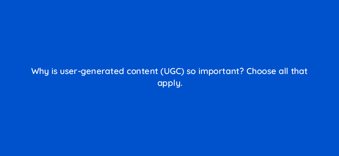 why is user generated content ugc so important choose all that apply 5426