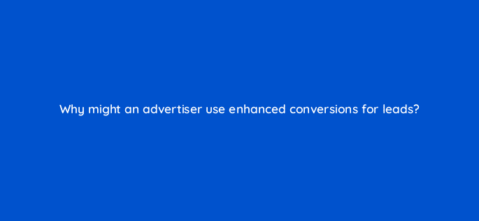 why might an advertiser use enhanced conversions for leads 125739 2
