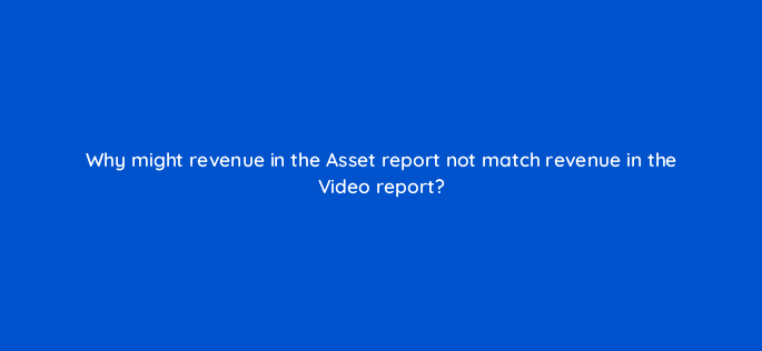 why might revenue in the asset report not match revenue in the video report 8616