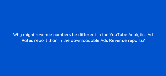 why might revenue numbers be different in the youtube analytics ad rates report than in the downloadable ads revenue reports 8952