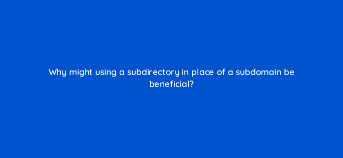 why might using a subdirectory in place of a subdomain be beneficial 83804