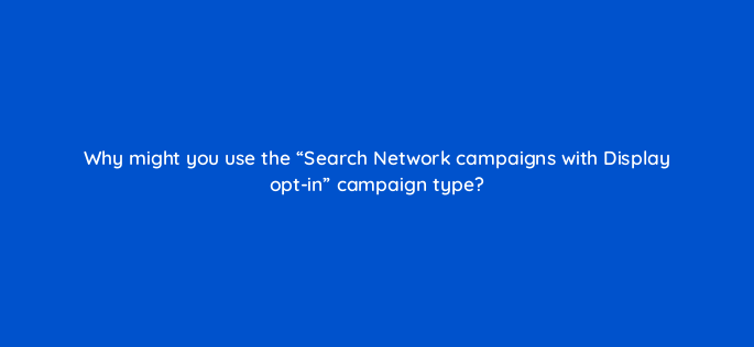 why might you use the search network campaigns with display opt in campaign type 244