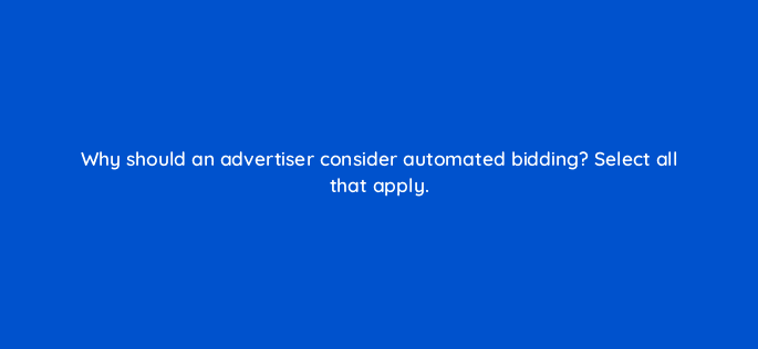 why should an advertiser consider automated bidding select all that apply 10962