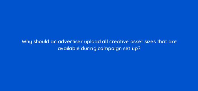 why should an advertiser upload all creative asset sizes=