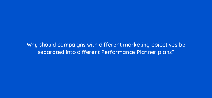 why should campaigns with different marketing objectives be separated into different performance planner plans 20694