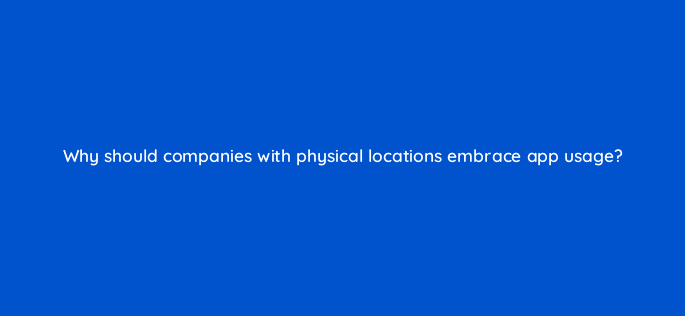why should companies with physical locations embrace app usage 24520