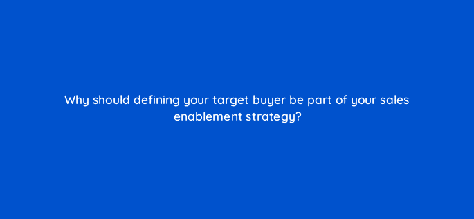 why should defining your target buyer be part of your sales enablement strategy 96018