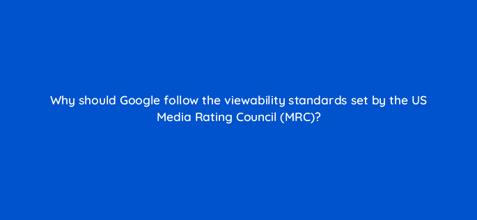 why should google follow the viewability standards set by the us media rating council mrc 24480
