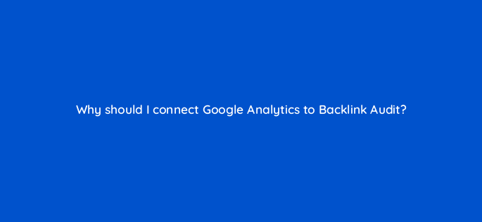 why should i connect google analytics to backlink audit 842