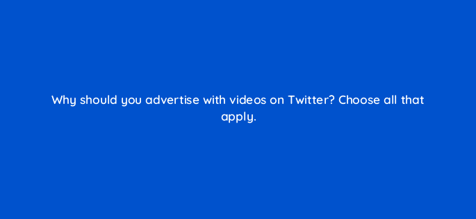 why should you advertise with videos on twitter choose all that apply 115168