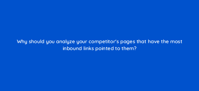 why should you analyze your competitors pages that have the most inbound links pointed to them 22255