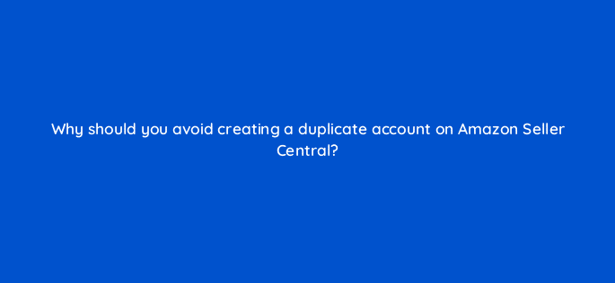 why should you avoid creating a duplicate account on amazon seller central 110648