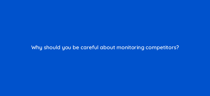 why should you be careful about monitoring competitors 5542