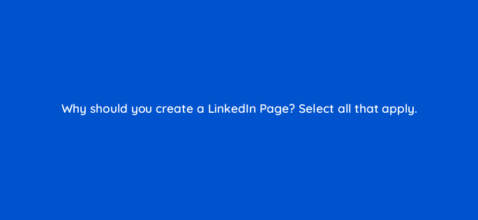 why should you create a linkedin page select all that apply 123608