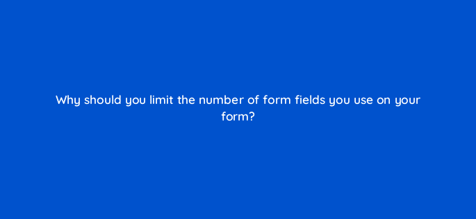 why should you limit the number of form fields you use on your form 5635