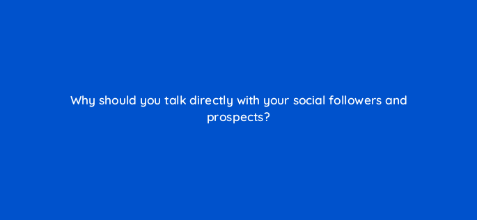why should you talk directly with your social followers and prospects 5523