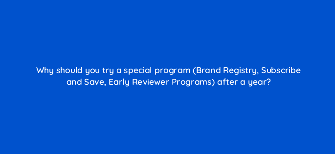 why should you try a special program brand registry subscribe and save early reviewer programs after a year 46415
