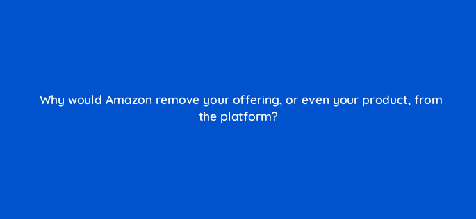 why would amazon remove your offering or even your product from the platform 110659