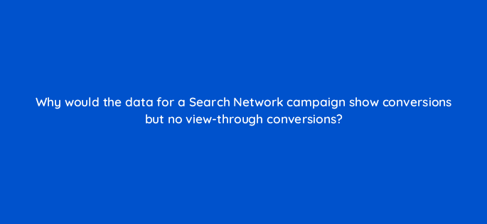 why would the data for a search network campaign show conversions but no view through conversions 2034