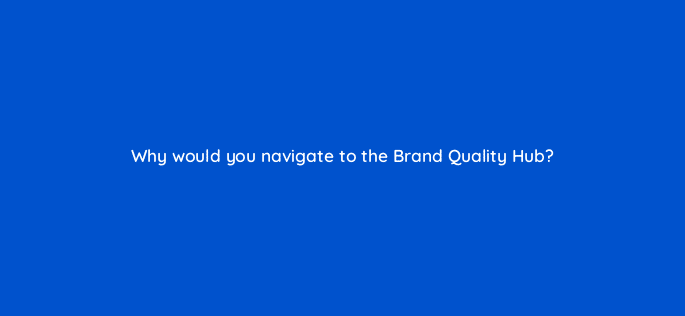 why would you navigate to the brand quality hub 15617