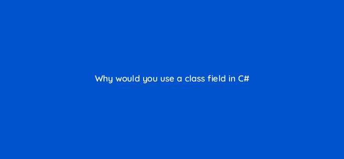why would you use a class field in c 76961