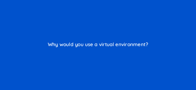 why would you use a virtual environment 48951