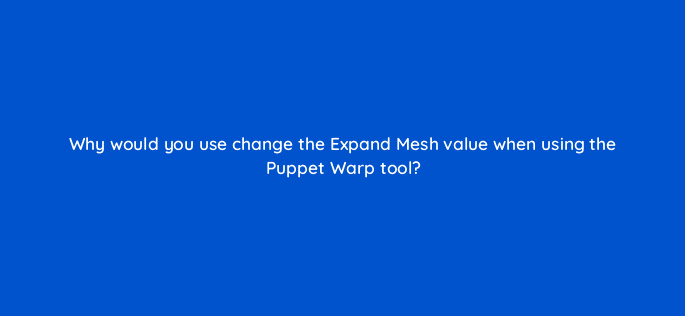why would you use change the expand mesh value when using the puppet warp tool 48075