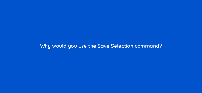 why would you use the save selection command 48012