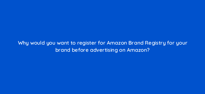 why would you want to register for amazon brand registry for your brand before advertising on amazon 96044