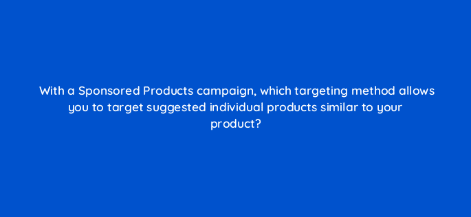 with a sponsored products campaign which targeting method allows you to target suggested individual products similar to your product 35882