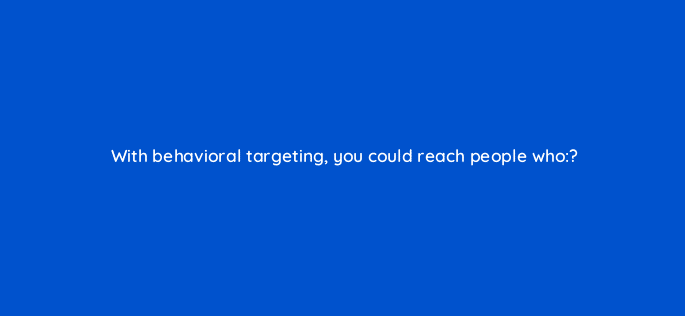 with behavioral targeting you could reach people who 33717