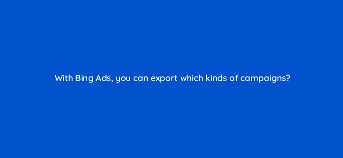 with bing ads you can export which kinds of campaigns 3049