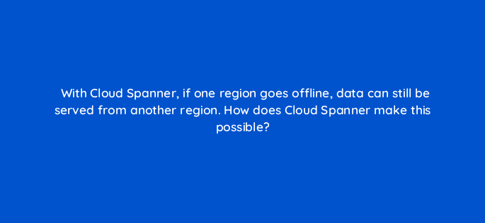 with cloud spanner if one region goes offline data can still be served from another region how does cloud spanner make this possible 26520