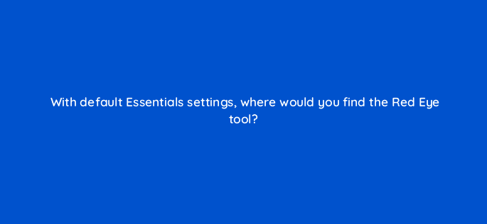 with default essentials settings where would you find the red eye tool 47918