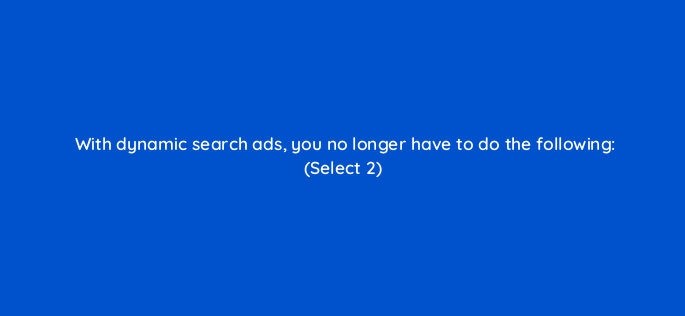 with dynamic search ads you no longer have to do the following select 2 2946