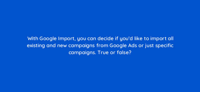 with google import you can decide if youd like to import all existing and new campaigns from google ads or just specific campaigns true or false 18504