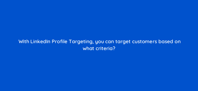 with linkedin profile targeting you can target customers based on what criteria 18524