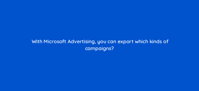 with microsoft advertising you can export which kinds of campaigns 18540