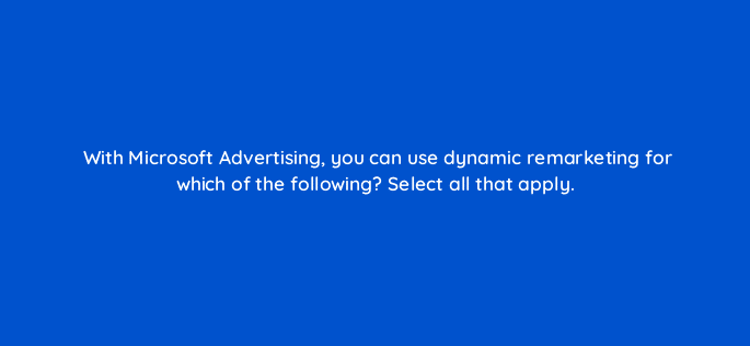 with microsoft advertising you can use dynamic remarketing for which of the following select all that apply 80297