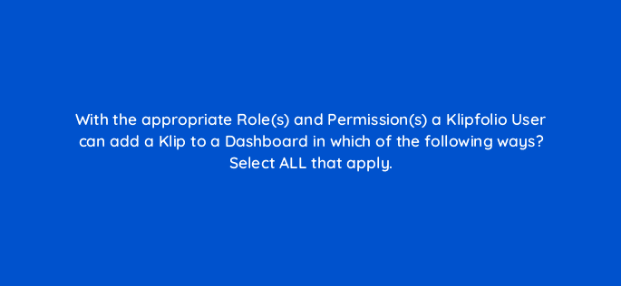 with the appropriate roles and permissions a klipfolio user can add a klip to a dashboard in which of the following ways select all that apply 12792