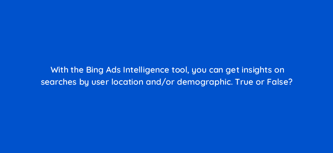 with the bing ads intelligence tool you can get insights on searches by user location and or demographic true or false 2904